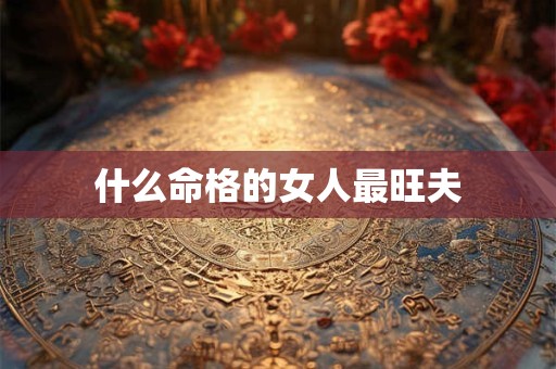什么命格的女人最旺夫 什么命格的女人最旺夫
