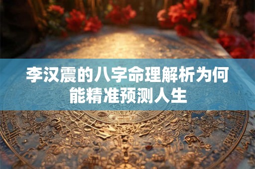 李汉震的八字命理解析为何能精准预测人生