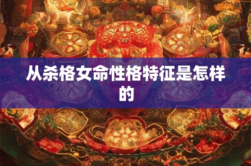 从杀格女命性格特征是怎样的 从杀格女命性格特征是怎样的