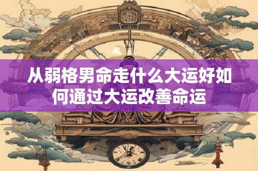 从弱格男命走什么大运好如何通过大运改善命运