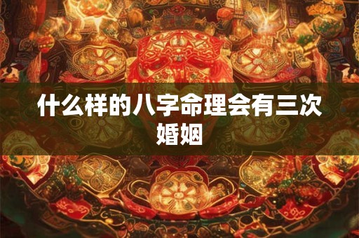 什么样的八字命理会有三次婚姻