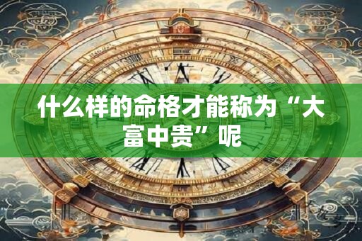 什么样的命格才能称为“大富中贵”呢