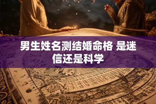 男生姓名测结婚命格 是迷信还是科学
