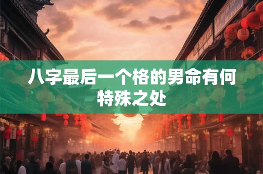 八字最后一个格的男命有何特殊之处