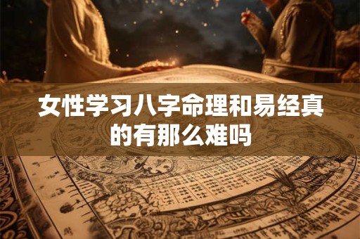 女性学习八字命理和易经真的有那么难吗