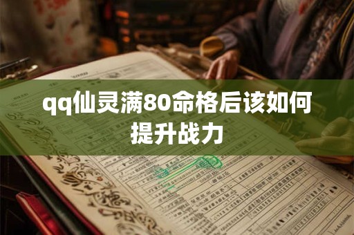 qq仙灵满80命格后该如何提升战力