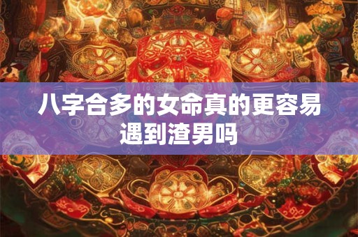 八字合多的女命真的更容易遇到渣男吗