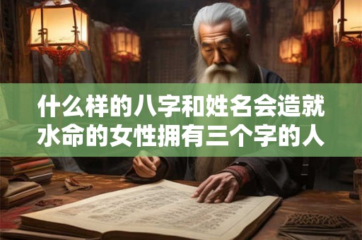 什么样的八字和姓名会造就水命的女性拥有三个字的人生