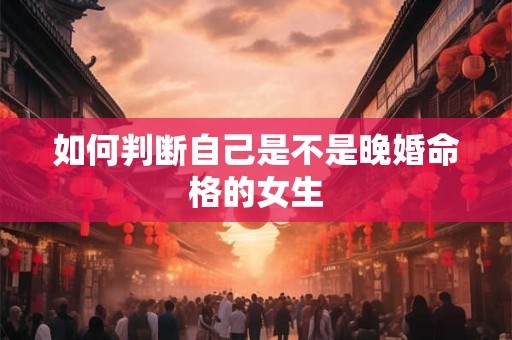 如何判断自己是不是晚婚命格的女生