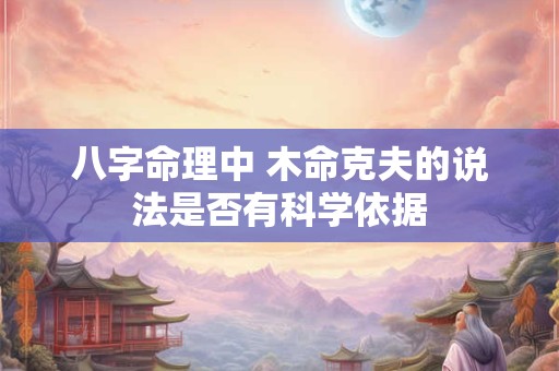 八字命理中 木命克夫的说法是否有科学依据