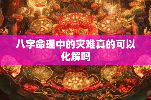 八字命理中的灾难真的可以化解吗