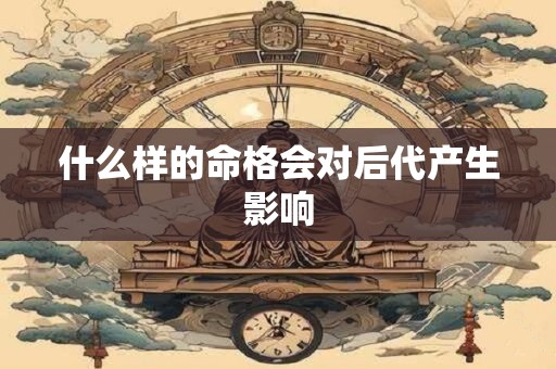 什么样的命格会对后代产生影响 什么样的命格会对后代产生影响
