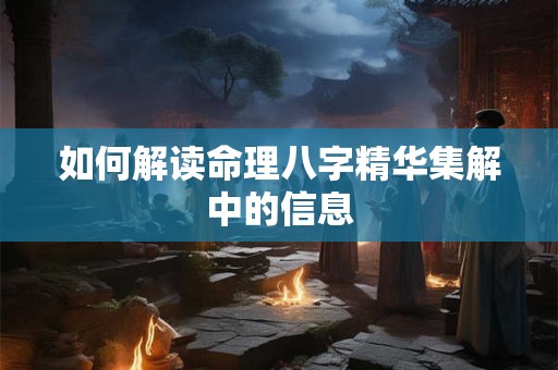 如何解读命理八字精华集解中的信息 如何解读命理八字精华集解中的信息