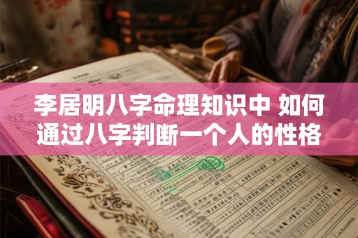 李居明八字命理知识中 如何通过八字判断一个人的性格和命运