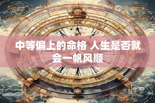 中等偏上的命格 人生是否就会一帆风顺