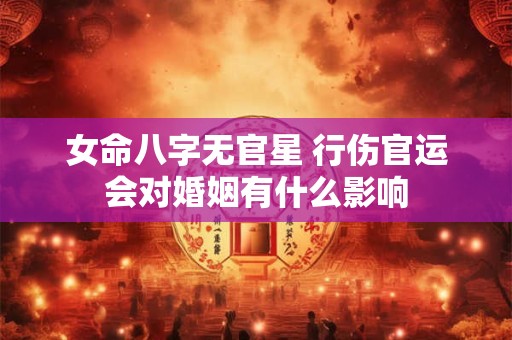 女命八字无官星 行伤官运会对婚姻有什么影响