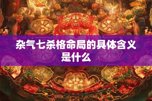 杂气七杀格命局的具体含义是什么