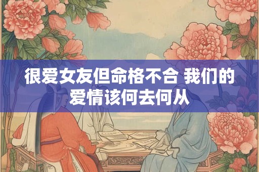 很爱女友但命格不合 我们的爱情该何去何从