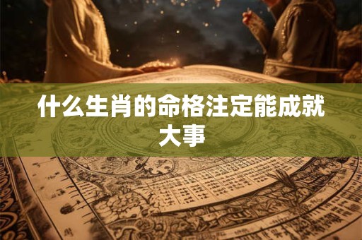 什么生肖的命格注定能成就大事