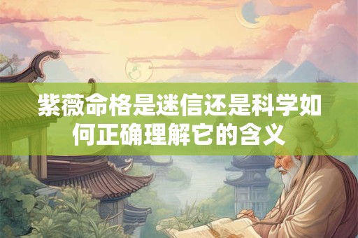 紫薇命格是迷信还是科学如何正确理解它的含义