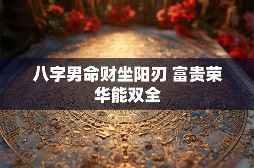 八字男命财坐阳刃 富贵荣华能双全