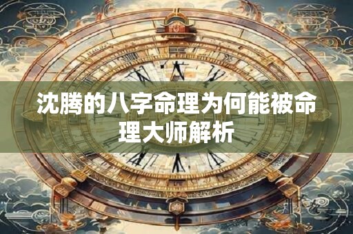 沈腾的八字命理为何能被命理大师解析