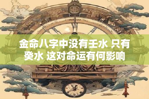 金命八字中没有壬水 只有癸水 这对命运有何影响