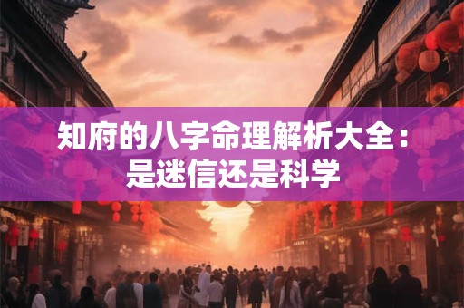 知府的八字命理解析大全：是迷信还是科学