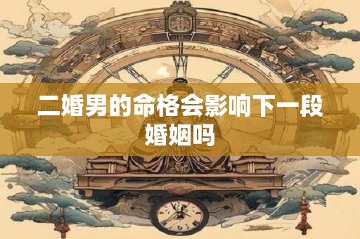 二婚男的命格会影响下一段婚姻吗