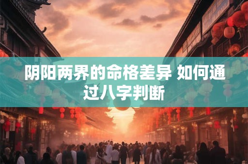 阴阳两界的命格差异 如何通过八字判断