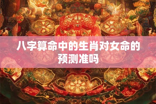 八字算命中的生肖对女命的预测准吗