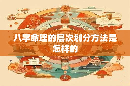 八字命理的层次划分方法是怎样的
