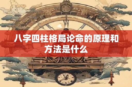八字四柱格局论命的原理和方法是什么
