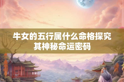 牛女的五行属什么命格探究其神秘命运密码
