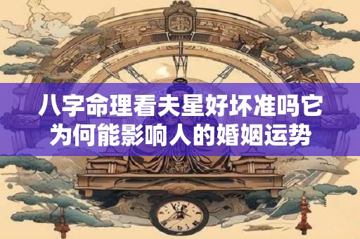 八字命理看夫星好坏准吗它为何能影响人的婚姻运势