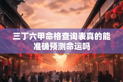 三丁六甲命格查询表真的能准确预测命运吗