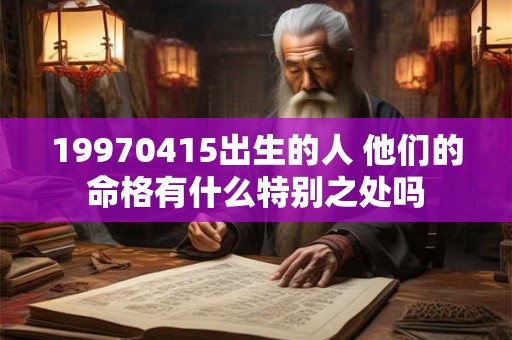 19970415出生的人 他们的命格有什么特别之处吗