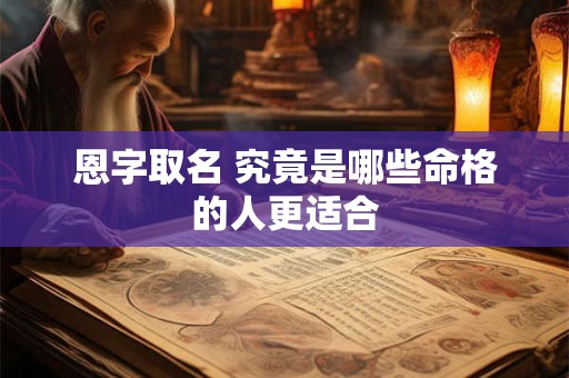 恩字取名 究竟是哪些命格的人更适合 恩字取名 究竟是哪些命格的人更适合