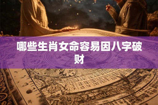 哪些生肖女命容易因八字破财