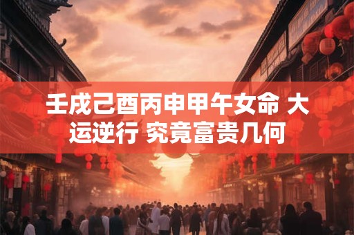 壬戌己酉丙申甲午女命 大运逆行 究竟富贵几何