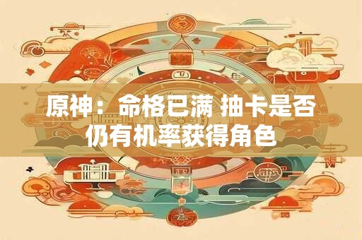 原神：命格已满 抽卡是否仍有机率获得角色
