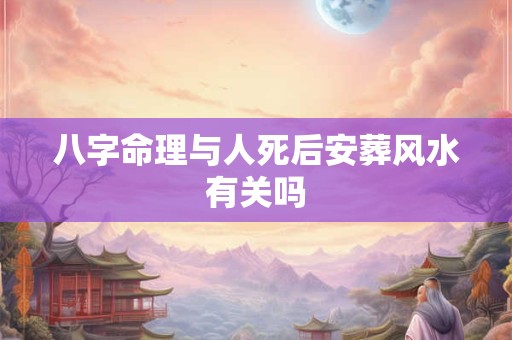 八字命理与人死后安葬风水有关吗