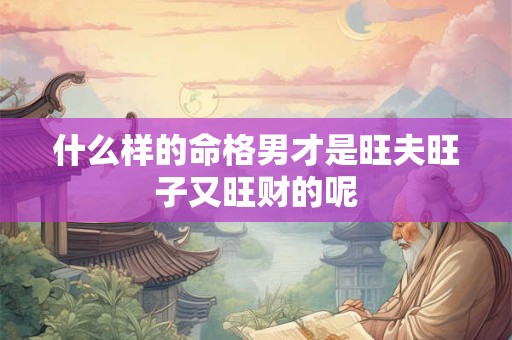 什么样的命格男才是旺夫旺子又旺财的呢