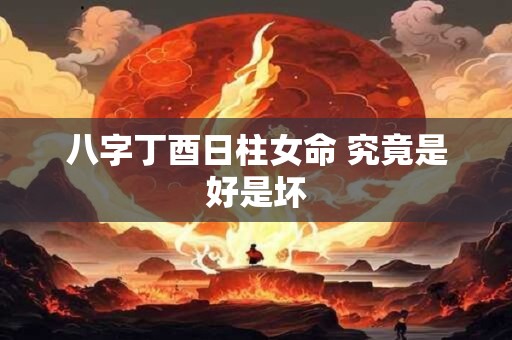 八字丁酉日柱女命 究竟是好是坏
