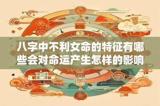 八字中不利女命的特征有哪些会对命运产生怎样的影响