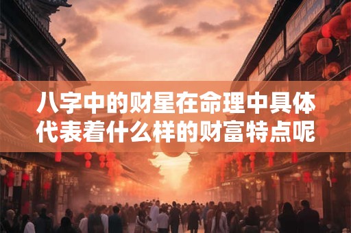 八字中的财星在命理中具体代表着什么样的财富特点呢