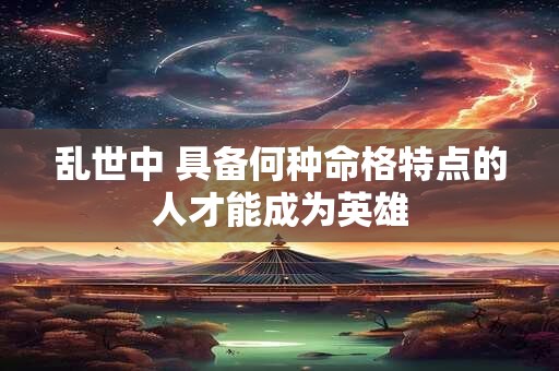 乱世中 具备何种命格特点的人才能成为英雄