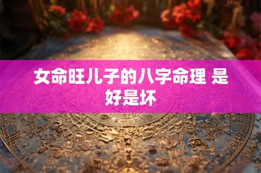 女命旺儿子的八字命理 是好是坏