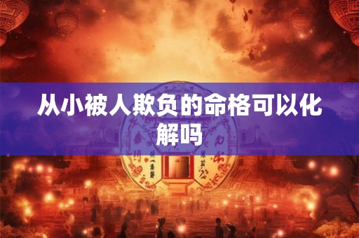 从小被人欺负的命格可以化解吗 从小被人欺负的命格可以化解吗