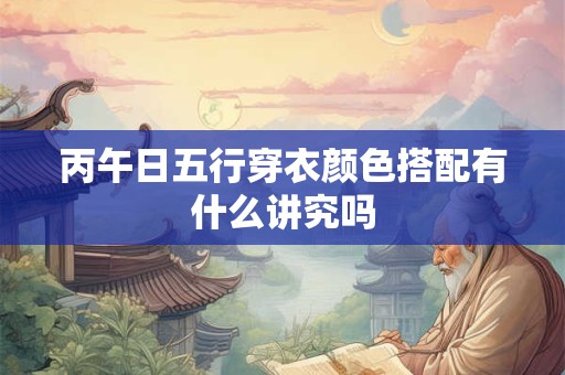 丙午日五行穿衣颜色搭配有什么讲究吗